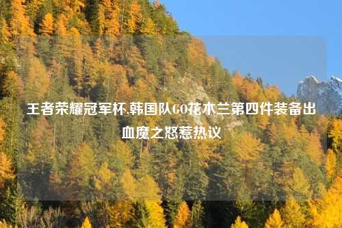 王者荣耀冠军杯,韩国队GO花木兰第四件装备出血魔之怒惹热议