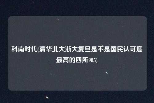 科南时代(清华北大浙大复旦是不是国民认可度最高的四所985)