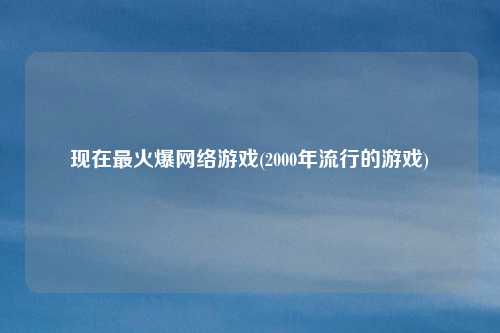 现在最火爆网络游戏(2000年流行的游戏)