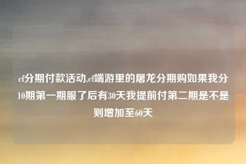 cf分期付款活动,cf端游里的屠龙分期购如果我分10期第一期服了后有30天我提前付第二期是不是则增加至60天