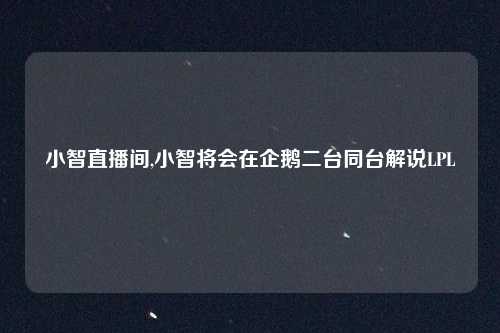 小智直播间,小智将会在企鹅二台同台解说LPL