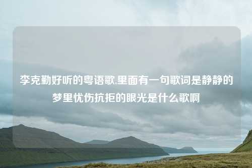 李克勤好听的粤语歌,里面有一句歌词是静静的梦里忧伤抗拒的眼光是什么歌啊