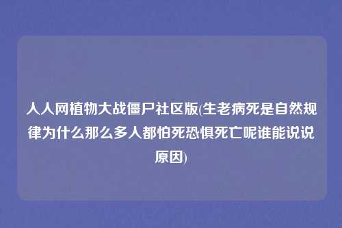 人人网植物大战僵尸社区版(生老病死是自然规律为什么那么多人都怕死恐惧死亡呢谁能说说原因)