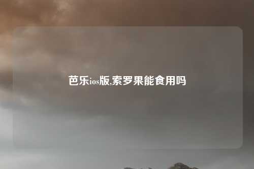 芭乐ios版,索罗果能食用吗