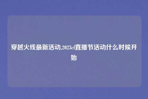 穿越火线最新活动,2023cf直播节活动什么时候开始