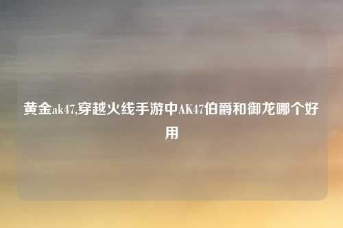 黄金ak47,穿越火线手游中AK47伯爵和御龙哪个好用
