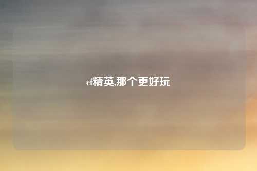 cf精英,那个更好玩