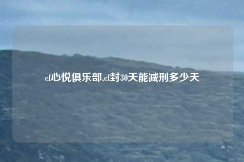 cf心悦俱乐部,cf封30天能减刑多少天