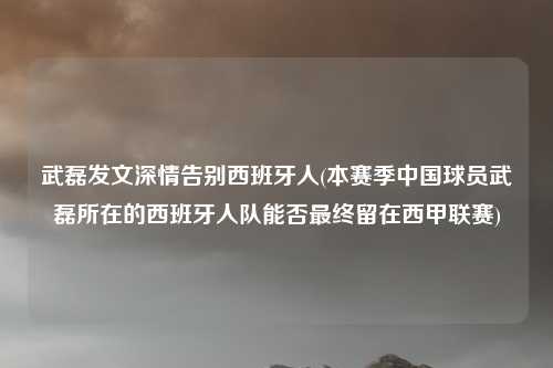 武磊发文深情告别西班牙人(本赛季中国球员武磊所在的西班牙人队能否最终留在西甲联赛)