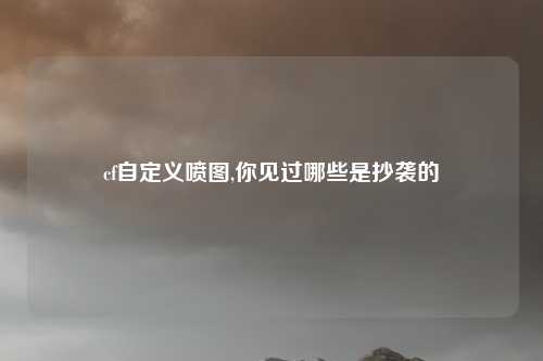 cf自定义喷图,你见过哪些是抄袭的