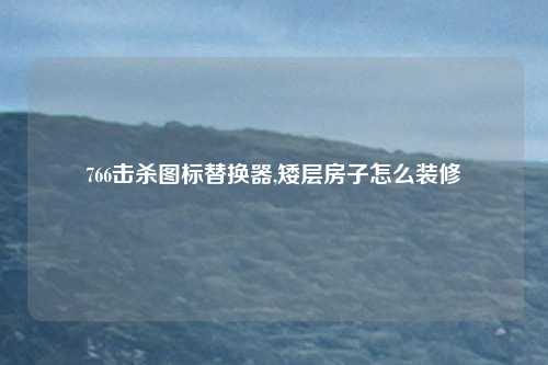 766击杀图标替换器,矮层房子怎么装修