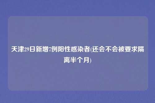 天津29日新增7例阳性感染者(还会不会被要求隔离半个月)