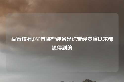 dnf泰拉石,DNF有哪些装备是你曾经梦寐以求都想得到的