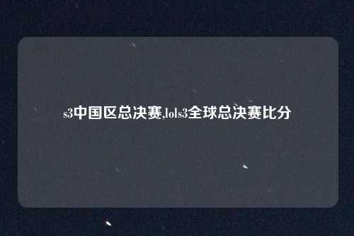 s3中国区总决赛,lols3全球总决赛比分