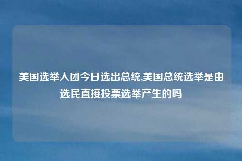 美国选举人团今日选出总统,美国总统选举是由选民直接投票选举产生的吗