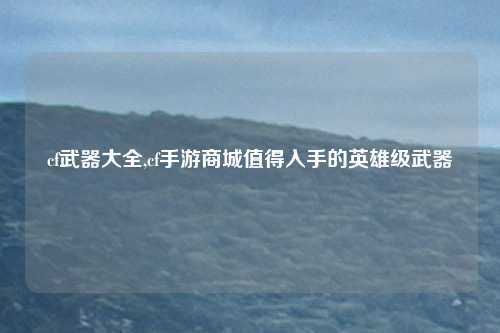 cf武器大全,cf手游商城值得入手的英雄级武器