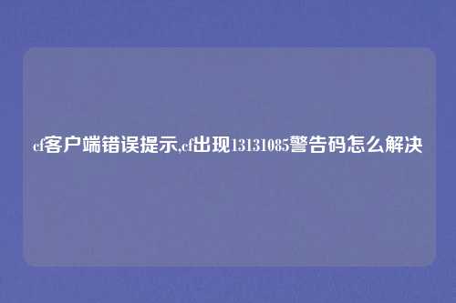 cf客户端错误提示,cf出现13131085警告码怎么解决