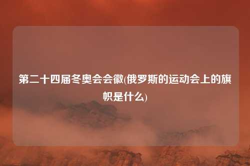 第二十四届冬奥会会徽(俄罗斯的运动会上的旗帜是什么)