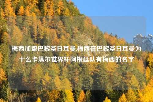 梅西加盟巴黎圣日耳曼,梅西在巴黎圣日耳曼为十么卡塔尔世界杯阿根廷队有梅西的名字