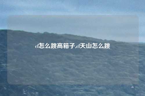 cf怎么跳高箱子,cf天山怎么跳
