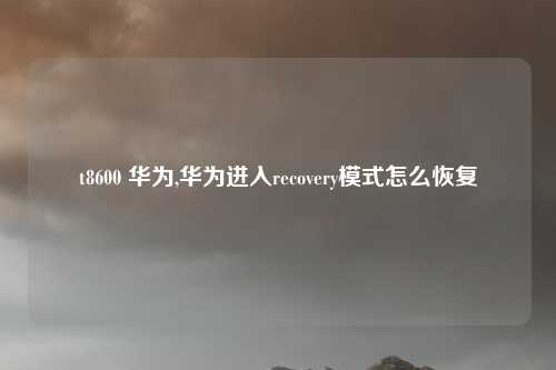 t8600 华为,华为进入recovery模式怎么恢复