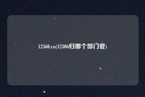 12360.cn(12306归哪个部门管)