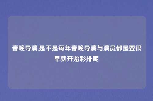 春晚导演,是不是每年春晚导演与演员都是要很早就开始彩排呢