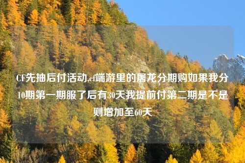 CF先抽后付活动,cf端游里的屠龙分期购如果我分10期第一期服了后有30天我提前付第二期是不是则增加至60天