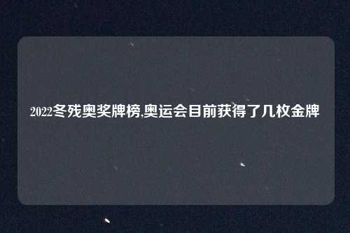2022冬残奥奖牌榜,奥运会目前获得了几枚金牌