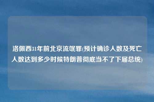 洛佩西31年前北京流氓罪(预计确诊人数及死亡人数达到多少时候特朗普彻底当不了下届总统)