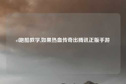 cf跑酷教学,如果热血传奇出腾讯正版手游