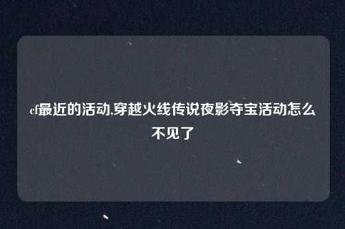 cf最近的活动,穿越火线传说夜影夺宝活动怎么不见了