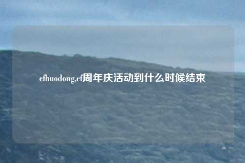 cfhuodong,cf周年庆活动到什么时候结束