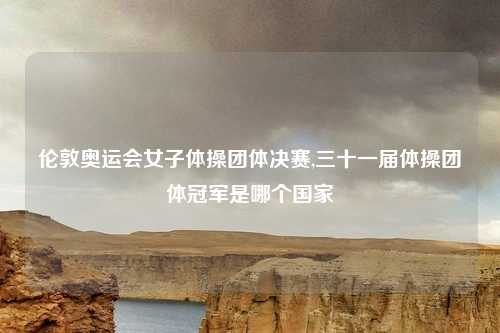 伦敦奥运会女子体操团体决赛,三十一届体操团体冠军是哪个国家