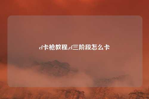 cf卡枪教程,cf三阶段怎么卡