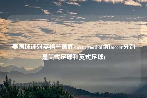 美国球迷对英格兰高呼soccer(football和soccer分别是美式足球和英式足球)