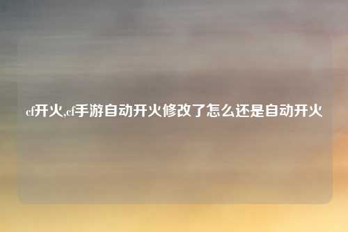 cf开火,cf手游自动开火修改了怎么还是自动开火