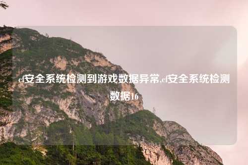 cf安全系统检测到游戏数据异常,cf安全系统检测数据16