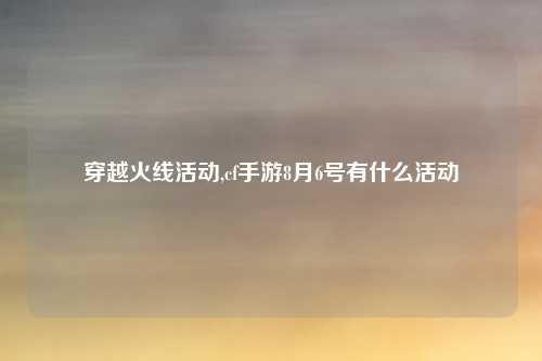 穿越火线活动,cf手游8月6号有什么活动