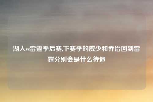 湖人vs雷霆季后赛,下赛季的威少和乔治回到雷霆分别会是什么待遇