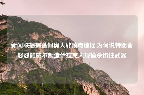 新闻联播揭蓬佩奥大肆喷毒造谣,为何说特朗普怒怼鲍威尔制造伊拉克大规模杀伤性武器