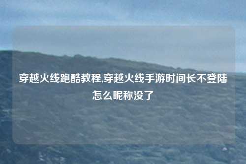 穿越火线跑酷教程,穿越火线手游时间长不登陆怎么昵称没了