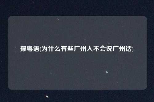 撑粤语(为什么有些广州人不会说广州话)