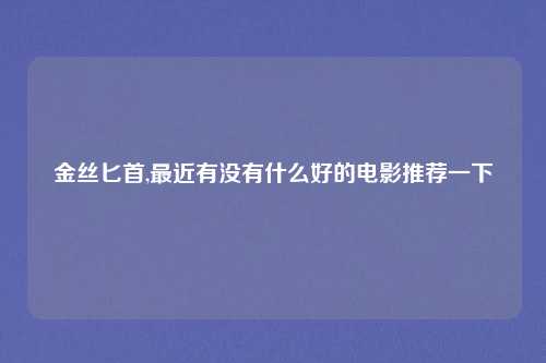 金丝匕首,最近有没有什么好的电影推荐一下