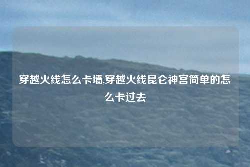 穿越火线怎么卡墙,穿越火线昆仑神宫简单的怎么卡过去