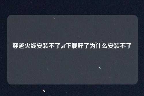穿越火线安装不了,cf下载好了为什么安装不了