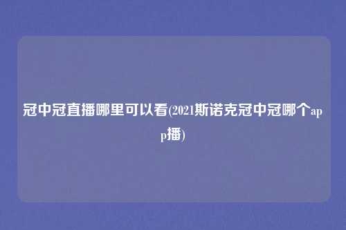 冠中冠直播哪里可以看(2021斯诺克冠中冠哪个app播)