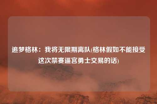 追梦格林：我将无限期离队(格林假如不能接受这次禁赛逼宫勇士交易的话)