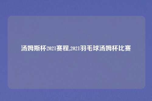 汤姆斯杯2021赛程,2021羽毛球汤姆杯比赛
