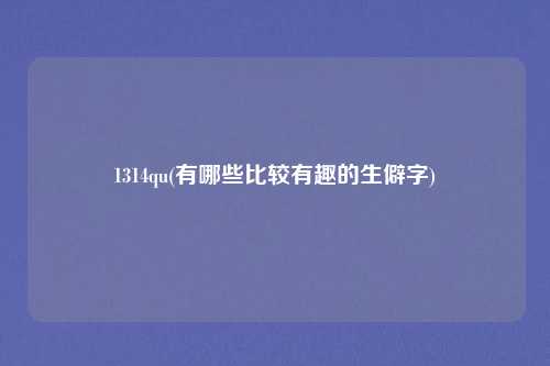 1314qu(有哪些比较有趣的生僻字)